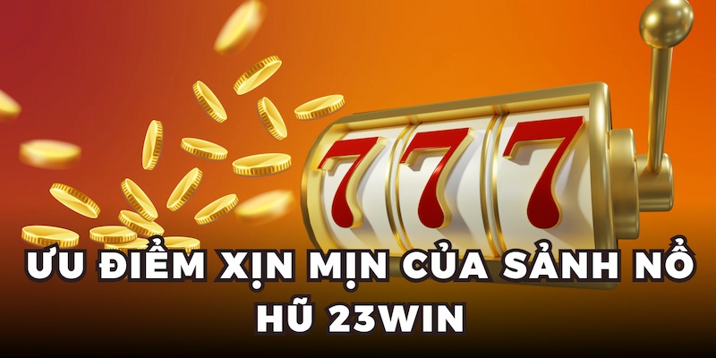 Ưu điểm xịn mịn của sảnh nổ hũ 23WIN